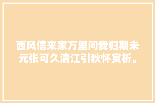 西风信来家万里问我归期未元张可久清江引秋怀赏析。 西风信来家万里问我归期未元张可久清江引秋怀赏析。