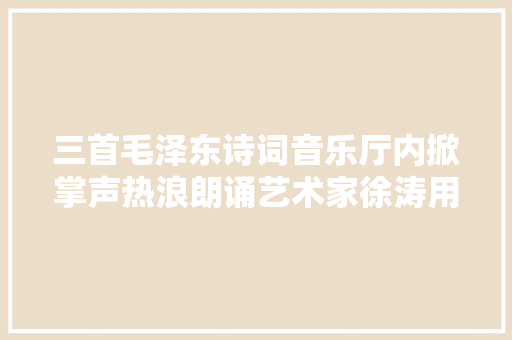 三首毛泽东诗词音乐厅内掀掌声热浪朗诵艺术家徐涛用诗作中的革命浪漫主义去纪念伟人