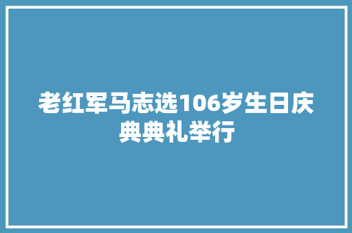 老红军马志选106岁生日庆典典礼举行