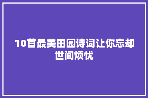 10首最美田园诗词让你忘却世间烦忧