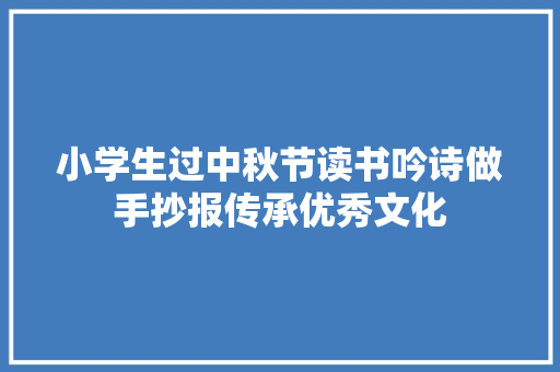 小学生过中秋节读书吟诗做手抄报传承优秀文化