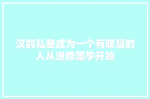 汉韵私塾成为一个有聪慧的人从进修国学开始