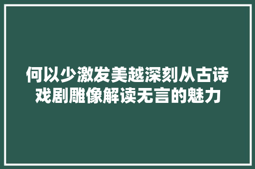 何以少激发美越深刻从古诗戏剧雕像解读无言的魅力