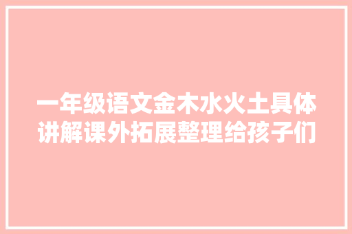 一年级语文金木水火土具体讲解课外拓展整理给孩子们
