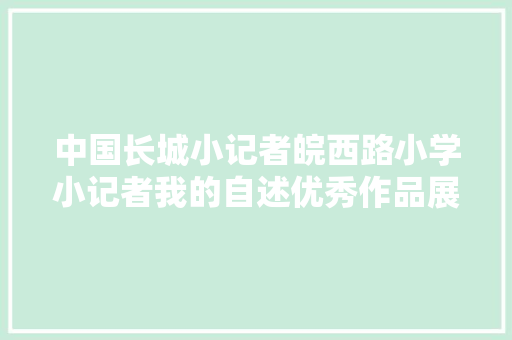 中国长城小记者皖西路小学小记者我的自述优秀作品展