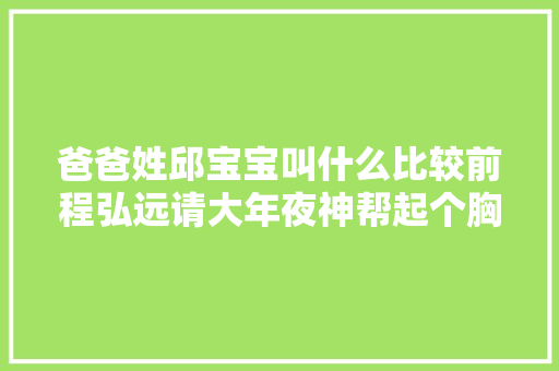 爸爸姓邱宝宝叫什么比较前程弘远请大年夜神帮起个胸有邱壑的名
