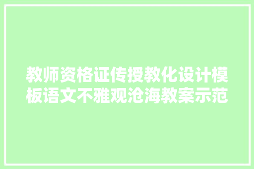 教师资格证传授教化设计模板语文不雅观沧海教案示范