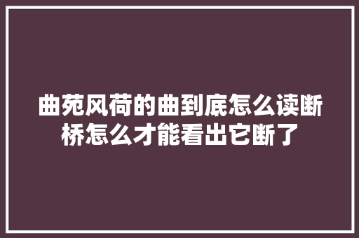 曲苑风荷的曲到底怎么读断桥怎么才能看出它断了