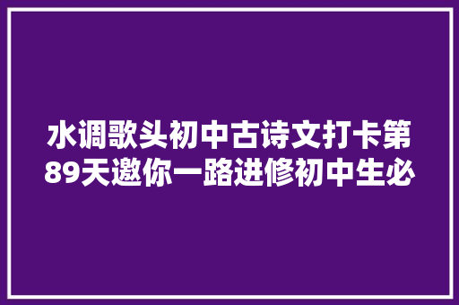 水调歌头初中古诗文打卡第89天邀你一路进修初中生必备古诗词和古文连续打卡30天即可获赠图书
