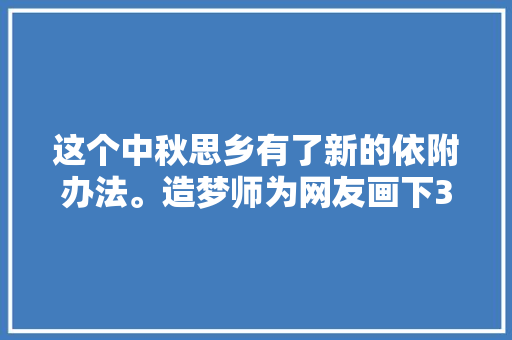 这个中秋思乡有了新的依附办法。造梦师为网友画下34款各地中秋美景
