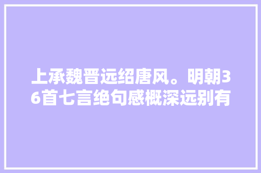 上承魏晋远绍唐风。明朝36首七言绝句感概深远别有一番风味