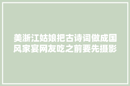 美浙江姑娘把古诗词做成国风家宴网友吃之前要先摄影