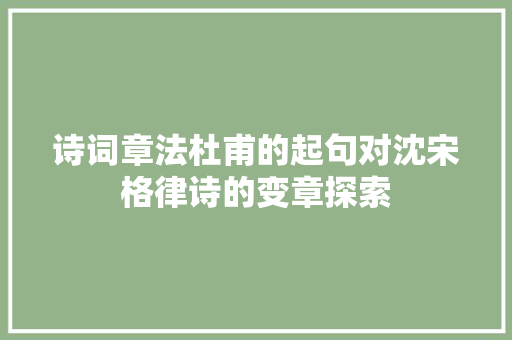 诗词章法杜甫的起句对沈宋格律诗的变章探索