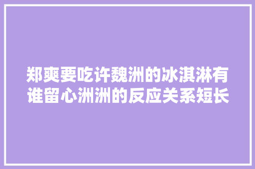 郑爽要吃许魏洲的冰淇淋有谁留心洲洲的反应关系短长一目了然