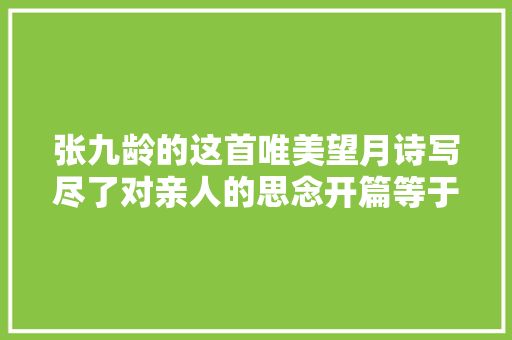 张九龄的这首唯美望月诗写尽了对亲人的思念开篇等于经典名句