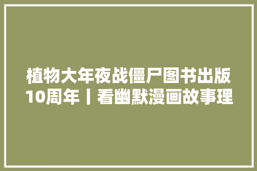 植物大年夜战僵尸图书出版10周年丨看幽默漫画故事理解人体奥秘