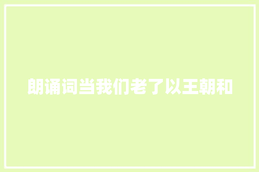 朗诵词当我们老了以王朝和