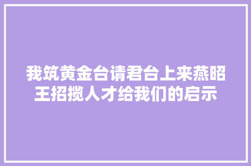 我筑黄金台请君台上来燕昭王招揽人才给我们的启示