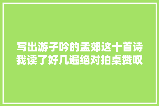 写出游子吟的孟郊这十首诗我读了好几遍绝对拍桌赞叹