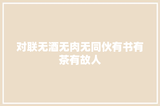 对联无酒无肉无同伙有书有茶有故人