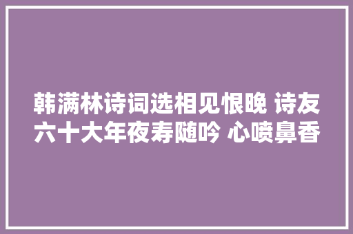 韩满林诗词选相见恨晚 诗友六十大年夜寿随吟 心喷鼻香风骨 早秋晴晓 美秋