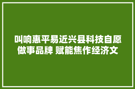 叫响惠平易近兴县科技自愿做事品牌 赋能焦作经济文化社会高质量成长