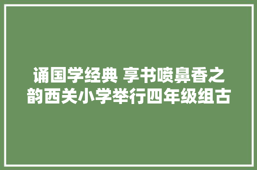 诵国学经典 享书喷鼻香之韵西关小学举行四年级组古诗文能力闯关大年夜赛