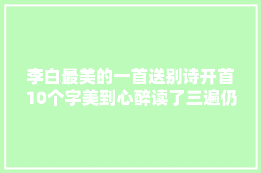 李白最美的一首送别诗开首10个字美到心醉读了三遍仍觉不足