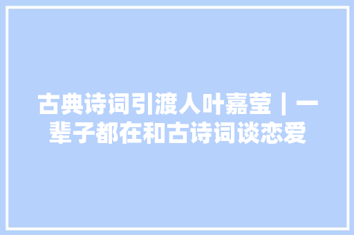 古典诗词引渡人叶嘉莹｜一辈子都在和古诗词谈恋爱