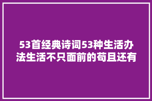 53首经典诗词53种生活办法生活不只面前的苟且还有诗和远方。