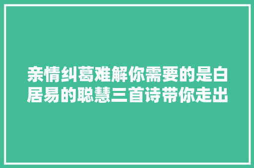 亲情纠葛难解你需要的是白居易的聪慧三首诗带你走出困境。