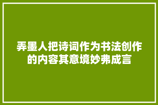 弄墨人把诗词作为书法创作的内容其意境妙弗成言