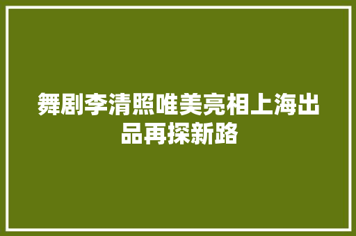 舞剧李清照唯美亮相上海出品再探新路