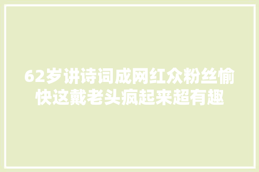 62岁讲诗词成网红众粉丝愉快这戴老头疯起来超有趣