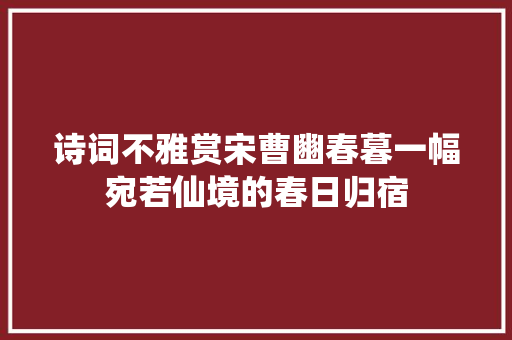 诗词不雅赏宋曹豳春暮一幅宛若仙境的春日归宿