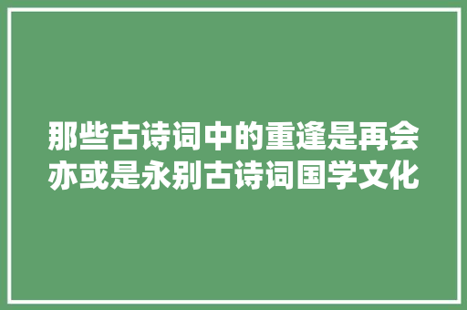 那些古诗词中的重逢是再会亦或是永别古诗词国学文化
