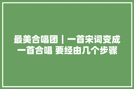 最美合唱团｜一首宋词变成一首合唱 要经由几个步骤