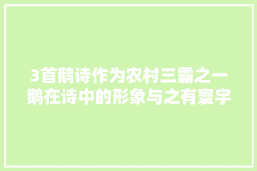 3首鹅诗作为农村三霸之一鹅在诗中的形象与之有寰宇之别