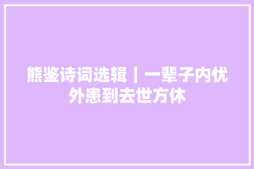 熊鉴诗词选辑｜一辈子内忧外患到去世方休