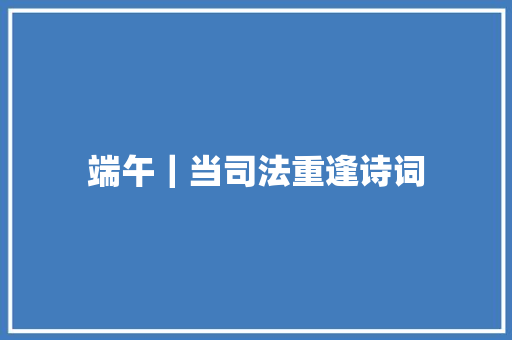 端午｜当司法重逢诗词