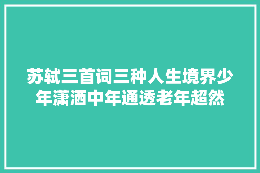 苏轼三首词三种人生境界少年潇洒中年通透老年超然