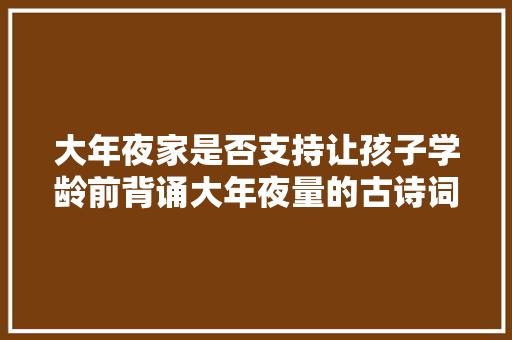 大年夜家是否支持让孩子学龄前背诵大年夜量的古诗词