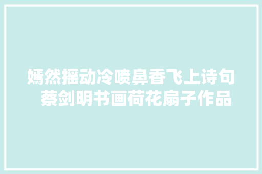 嫣然摇动冷喷鼻香飞上诗句  蔡剑明书画荷花扇子作品 嫣然摇动冷喷鼻香飞上诗句  蔡剑明书画荷花扇子作品