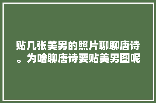 贴几张美男的照片聊聊唐诗。为啥聊唐诗要贴美男图呢