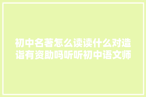 初中名著怎么读读什么对造诣有资助吗听听初中语文师长教师咋说