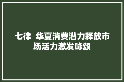 七律  华夏消费潜力释放市场活力激发咏颂