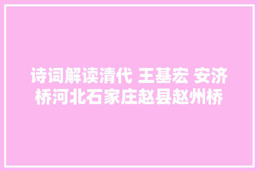 诗词解读清代 王基宏 安济桥河北石家庄赵县赵州桥