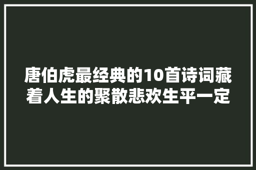 唐伯虎最经典的10首诗词藏着人生的聚散悲欢生平一定要读一次