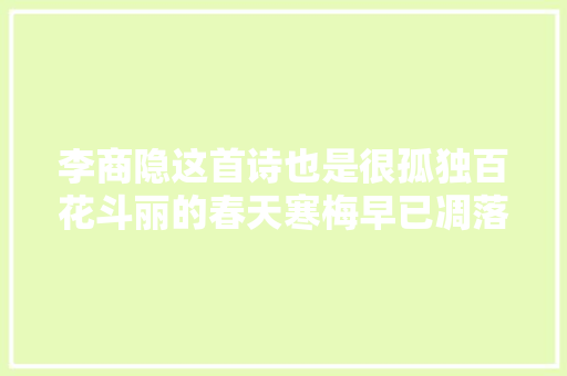 李商隐这首诗也是很孤独百花斗丽的春天寒梅早已凋落让人伤感 李商隐这首诗也是很孤独百花斗丽的春天寒梅早已凋落让人伤感