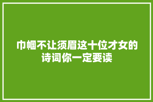 巾帼不让须眉这十位才女的诗词你一定要读 巾帼不让须眉这十位才女的诗词你一定要读